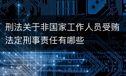 刑法关于非国家工作人员受贿法定刑事责任有哪些