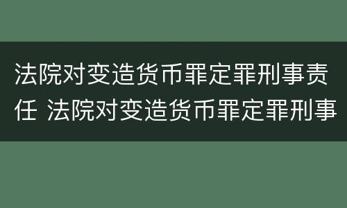 法院对变造货币罪定罪刑事责任 法院对变造货币罪定罪刑事责任的规定