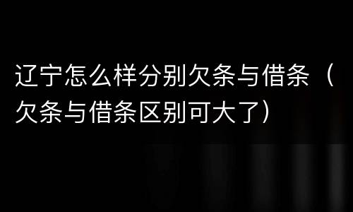 辽宁怎么样分别欠条与借条（欠条与借条区别可大了）