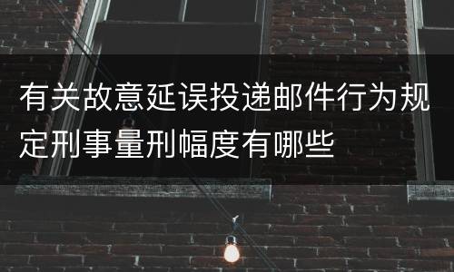 有关故意延误投递邮件行为规定刑事量刑幅度有哪些