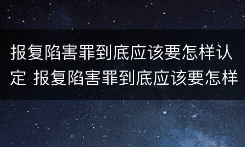 报复陷害罪到底应该要怎样认定 报复陷害罪到底应该要怎样认定自己