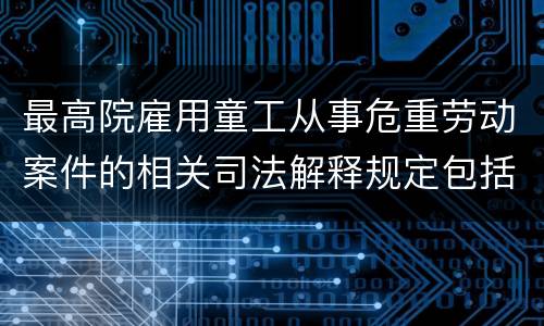 最高院雇用童工从事危重劳动案件的相关司法解释规定包括什么重要内容