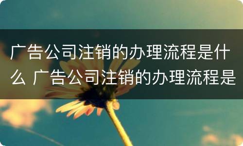 广告公司注销的办理流程是什么 广告公司注销的办理流程是什么意思