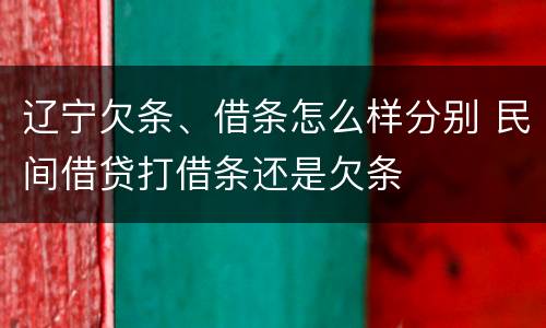 辽宁欠条、借条怎么样分别 民间借贷打借条还是欠条