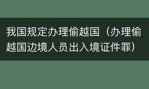 我国规定办理偷越国（办理偷越国边境人员出入境证件罪）