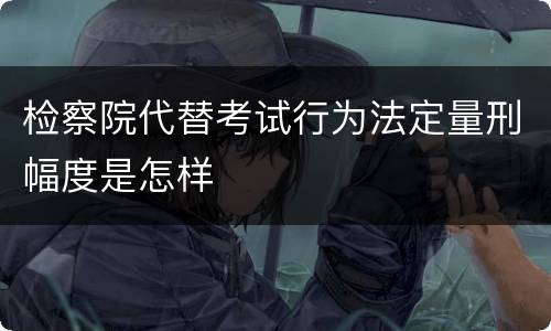 检察院代替考试行为法定量刑幅度是怎样