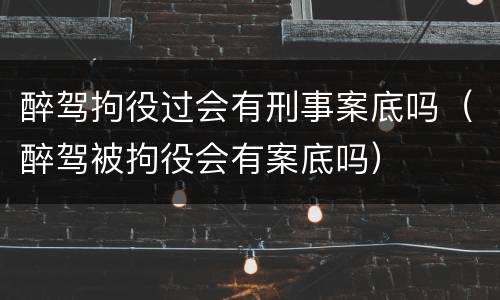 醉驾拘役过会有刑事案底吗（醉驾被拘役会有案底吗）