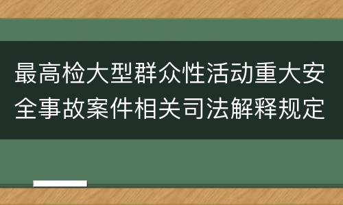 最高检大型群众性活动重大安全事故案件相关司法解释规定有什么内容