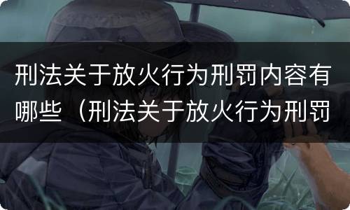 刑法关于放火行为刑罚内容有哪些（刑法关于放火行为刑罚内容有哪些要求）