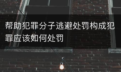 帮助犯罪分子逃避处罚构成犯罪应该如何处罚