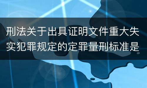 刑法关于出具证明文件重大失实犯罪规定的定罪量刑标准是怎样的