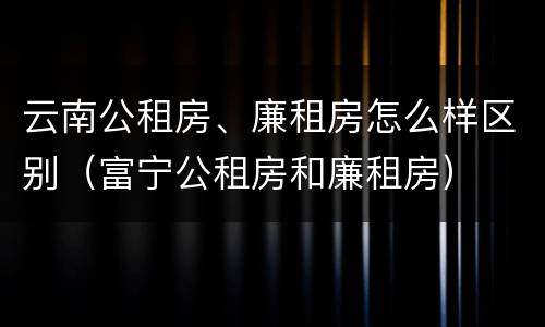 云南公租房、廉租房怎么样区别（富宁公租房和廉租房）