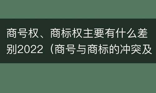 商号权、商标权主要有什么差别2022（商号与商标的冲突及解决措施）