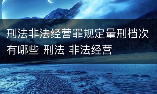刑法非法经营罪规定量刑档次有哪些 刑法 非法经营