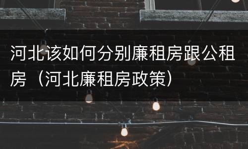 河北该如何分别廉租房跟公租房（河北廉租房政策）