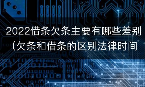 2022借条欠条主要有哪些差别（欠条和借条的区别法律时间多少年）