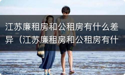 江苏廉租房和公租房有什么差异（江苏廉租房和公租房有什么差异嘛）