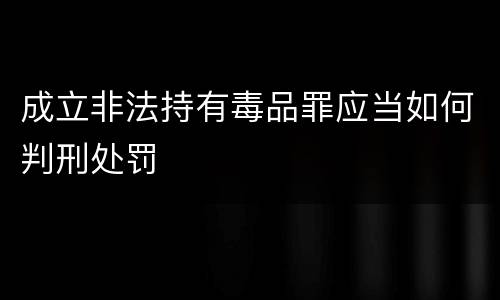 成立非法持有毒品罪应当如何判刑处罚