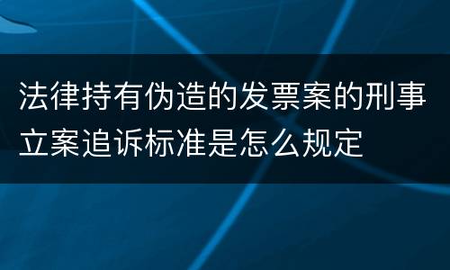 法律持有伪造的发票案的刑事立案追诉标准是怎么规定