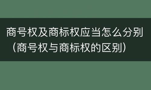 商号权及商标权应当怎么分别（商号权与商标权的区别）