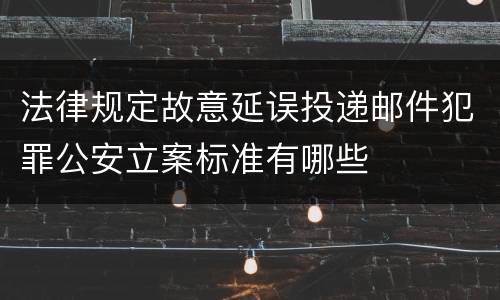 法律规定故意延误投递邮件犯罪公安立案标准有哪些