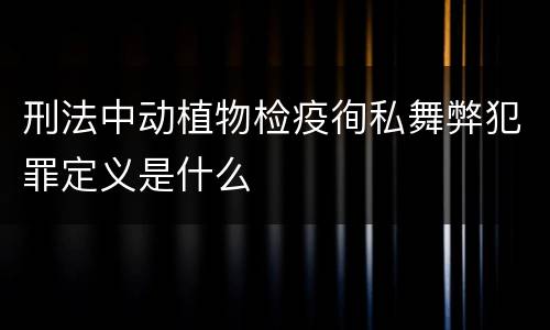 刑法中动植物检疫徇私舞弊犯罪定义是什么