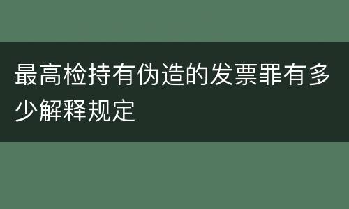 最高检持有伪造的发票罪有多少解释规定