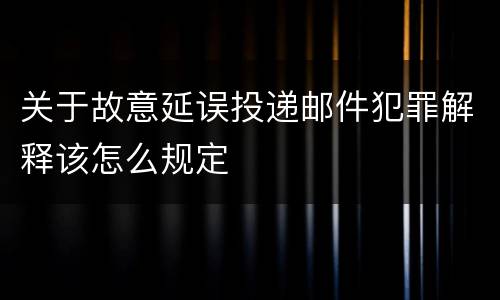 关于故意延误投递邮件犯罪解释该怎么规定