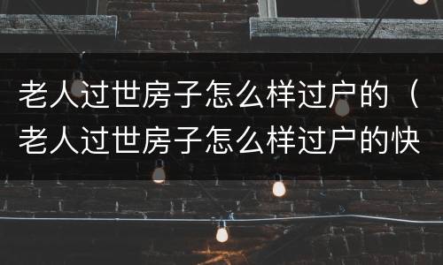 老人过世房子怎么样过户的（老人过世房子怎么样过户的快）