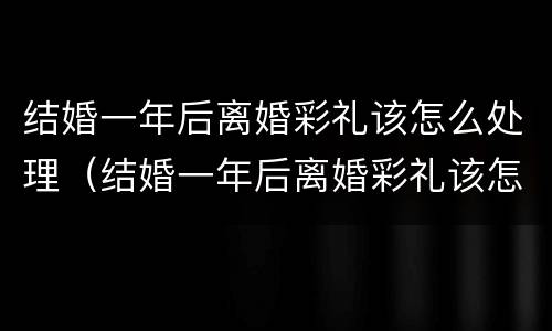 结婚一年后离婚彩礼该怎么处理（结婚一年后离婚彩礼该怎么处理呢）