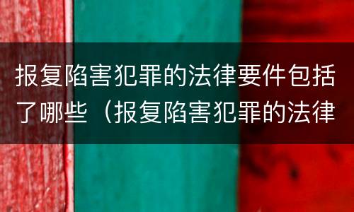 报复陷害犯罪的法律要件包括了哪些（报复陷害犯罪的法律要件包括了哪些方面）