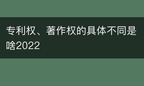 专利权、著作权的具体不同是啥2022
