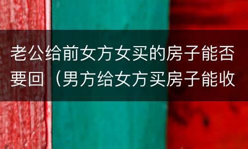 老公给前女方女买的房子能否要回（男方给女方买房子能收回吗）