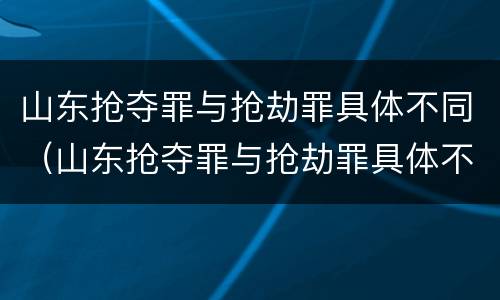 山东抢夺罪与抢劫罪具体不同（山东抢夺罪与抢劫罪具体不同之处）