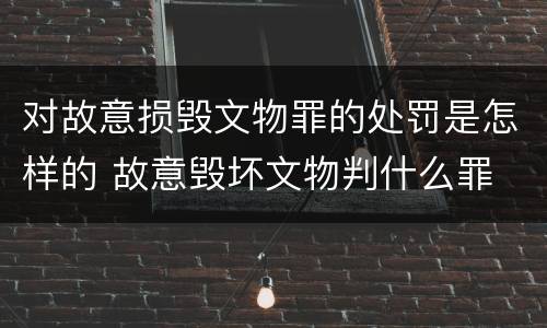 对故意损毁文物罪的处罚是怎样的 故意毁坏文物判什么罪