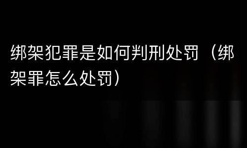 绑架犯罪是如何判刑处罚（绑架罪怎么处罚）
