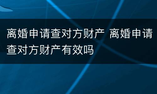 离婚申请查对方财产 离婚申请查对方财产有效吗