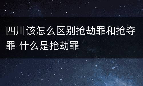 四川该怎么区别抢劫罪和抢夺罪 什么是抢劫罪