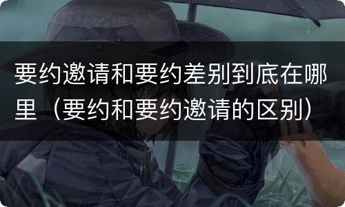 要约邀请和要约差别到底在哪里（要约和要约邀请的区别）