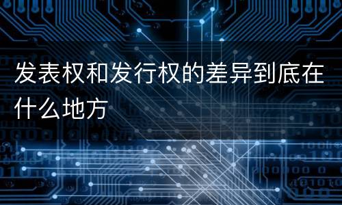 发表权和发行权的差异到底在什么地方
