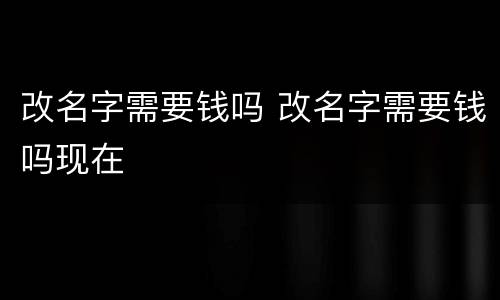 改名字需要钱吗 改名字需要钱吗现在