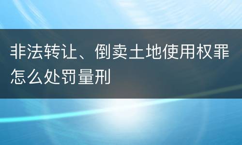 非法转让、倒卖土地使用权罪怎么处罚量刑