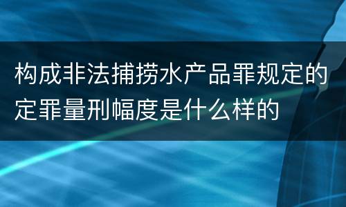 构成非法捕捞水产品罪规定的定罪量刑幅度是什么样的
