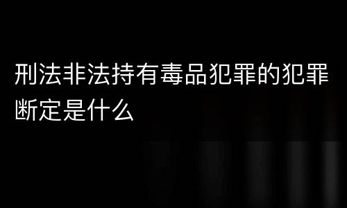 刑法非法持有毒品犯罪的犯罪断定是什么