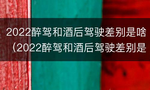 2022醉驾和酒后驾驶差别是啥（2022醉驾和酒后驾驶差别是啥呀）