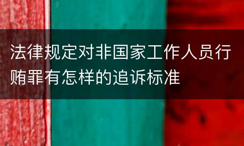 法律规定对非国家工作人员行贿罪有怎样的追诉标准