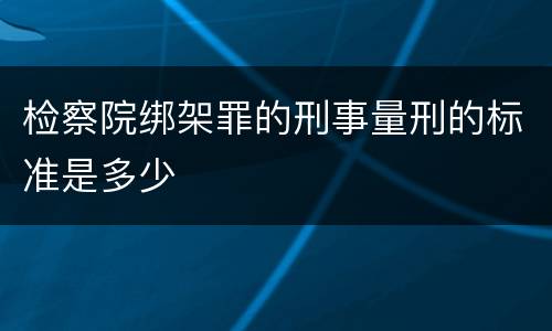 检察院绑架罪的刑事量刑的标准是多少