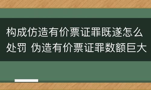 构成仿造有价票证罪既遂怎么处罚 伪造有价票证罪数额巨大标准