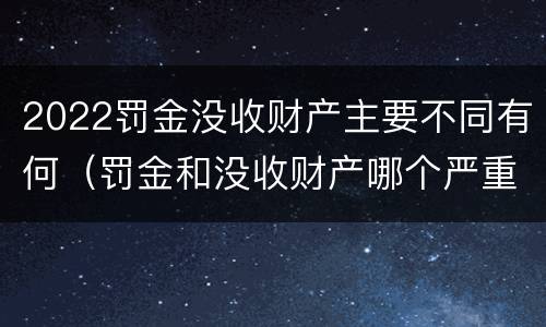 2022罚金没收财产主要不同有何（罚金和没收财产哪个严重）