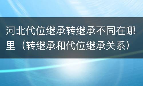 河北代位继承转继承不同在哪里（转继承和代位继承关系）